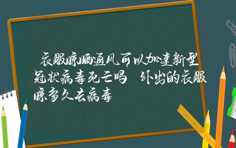 衣服晾晒通风可以加速新型冠状病毒死亡吗 外出的衣服晾多久去病毒